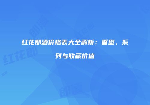 红花郎酒价格表大全解析：香型、系列与收藏价值