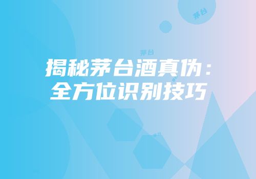 揭秘茅台酒真伪：全方位识别技巧