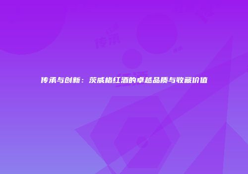 传承与创新：茨威格红酒的卓越品质与收藏价值