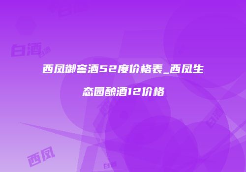 西凤御窖酒52度价格表_西凤生态园酿酒12价格