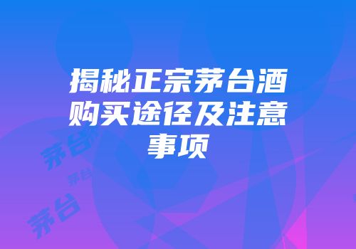揭秘正宗茅台酒购买途径及注意事项
