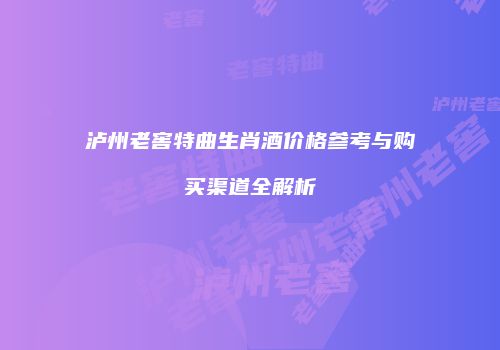 泸州老窖特曲生肖酒价格参考与购买渠道全解析