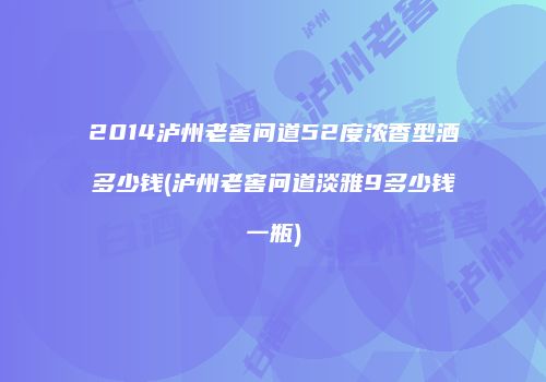 2014泸州老窖问道52度浓香型酒多少钱(泸州老窖问道淡雅9多少钱一瓶)