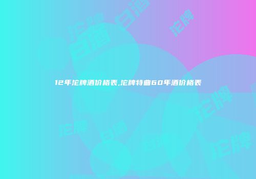 12年沱牌酒价格表,沱牌特曲60年酒价格表