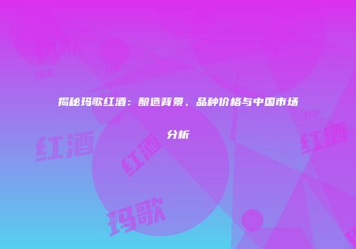 揭秘玛歌红酒：酿造背景、品种价格与中国市场分析