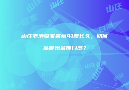 山庄老酒皇家窖藏41度长久，如何品尝出最佳口感？