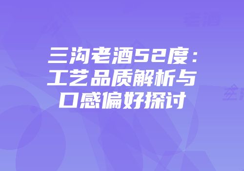 三沟老酒52度：工艺品质解析与口感偏好探讨