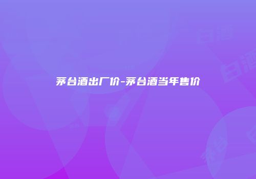 茅台酒出厂价-茅台酒当年售价