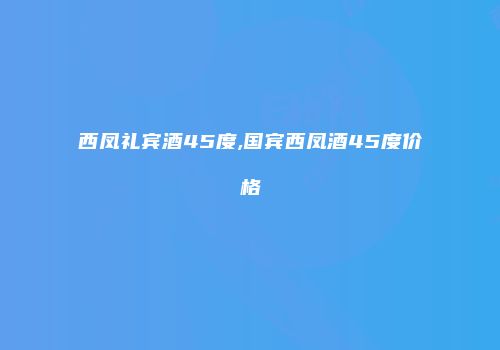 西凤礼宾酒45度,国宾西凤酒45度价格