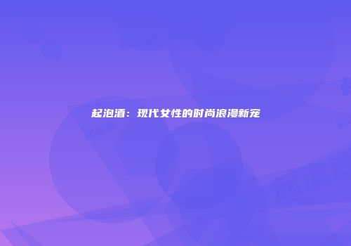 起泡酒：现代女性的时尚浪漫新宠