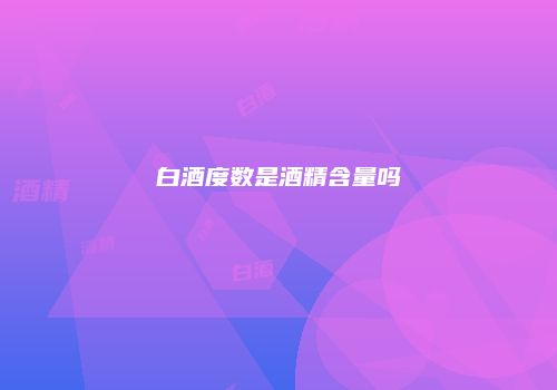 白酒度数是酒精含量吗