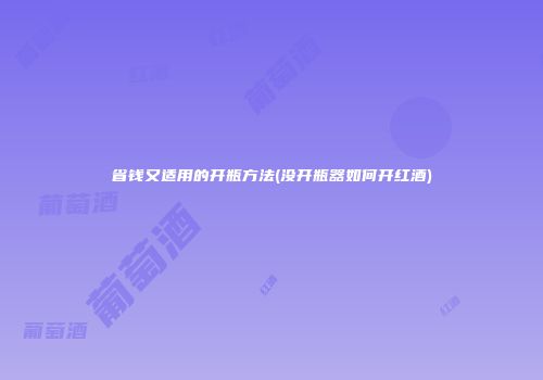 省钱又适用的开瓶方法(没开瓶器如何开红酒)