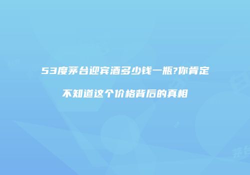 53度茅台迎宾酒多少钱一瓶?你肯定不知道这个价格背后的真相