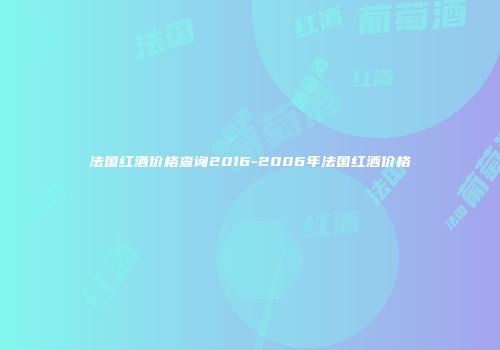 法国红酒价格查询2016-2006年法国红酒价格