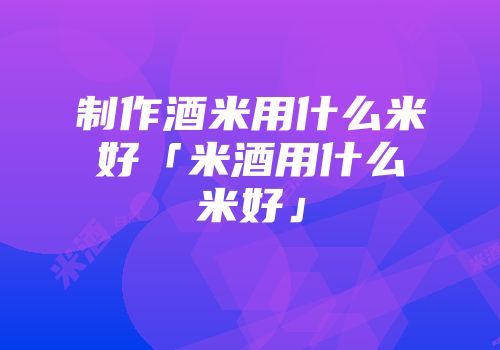 制作酒米用什么米好「米酒用什么米好」