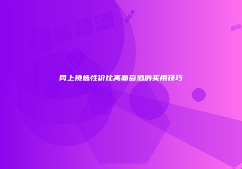 网上挑选性价比高葡萄酒的实用技巧