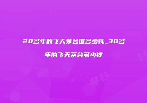 20多年的飞天茅台值多少钱_30多年的飞天茅台多少钱