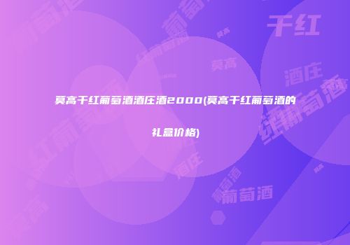 莫高干红葡萄酒酒庄酒2000(莫高干红葡萄酒的礼盒价格)