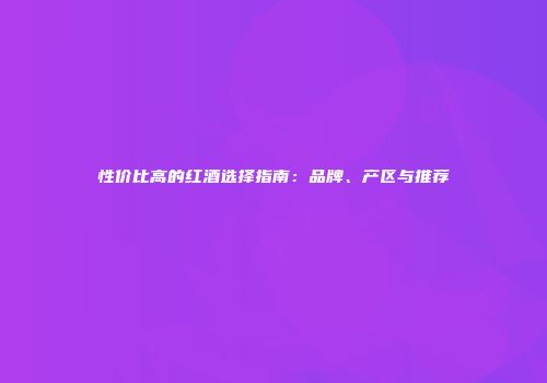 性价比高的红酒选择指南：品牌、产区与推荐