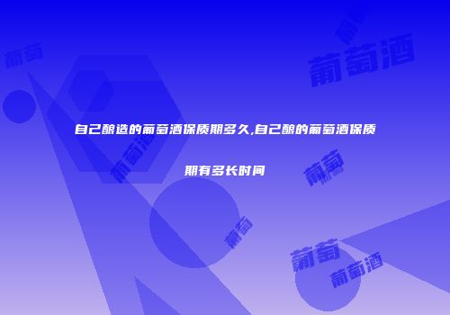 自己酿造的葡萄酒保质期多久,自己酿的葡萄酒保质期有多长时间