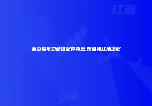 葡萄酒与奶酪搭配有新意,奶酪和红酒搭配