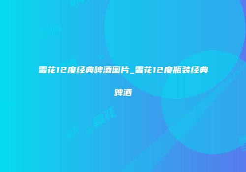 雪花12度经典啤酒图片_雪花12度瓶装经典啤酒