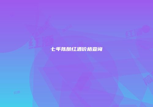 七年陈酿红酒价格查询
