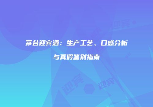 茅台迎宾酒：生产工艺、口感分析与真假鉴别指南