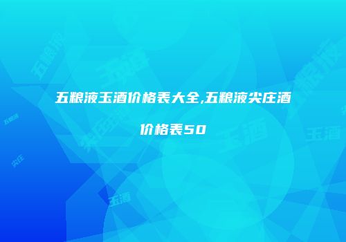 五粮液玉酒价格表大全,五粮液尖庄酒价格表50