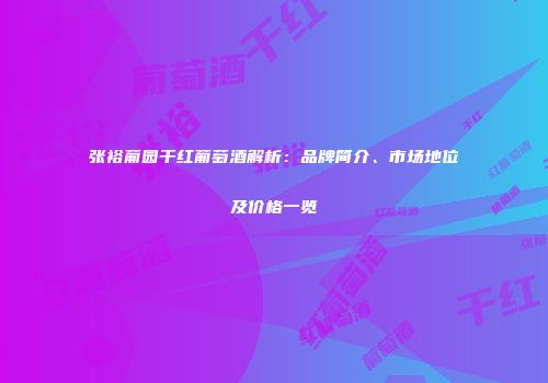 张裕葡园干红葡萄酒解析：品牌简介、市场地位及价格一览