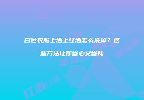 白色衣服上洒上红酒怎么洗掉？这些方法让你省心又省钱
