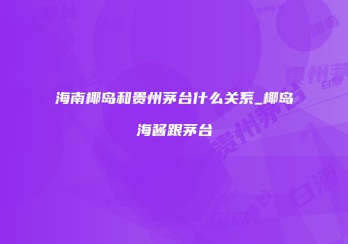 海南椰岛和贵州茅台什么关系_椰岛海酱跟茅台