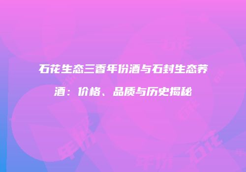 石花生态三香年份酒与石封生态荞酒：价格、品质与历史揭秘