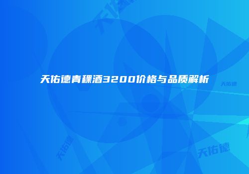 天佑德青稞酒3200价格与品质解析