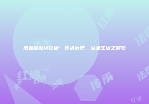 法国香德贝红酒：传承历史，品味生活之精髓