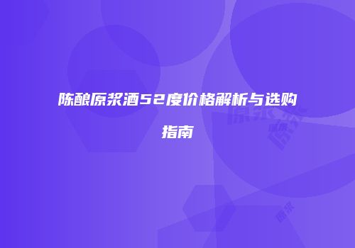 陈酿原浆酒52度价格解析与选购指南