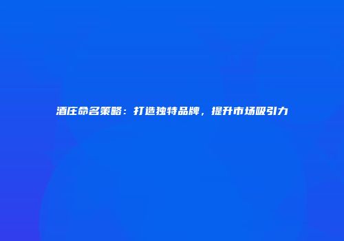 酒庄命名策略：打造独特品牌，提升市场吸引力