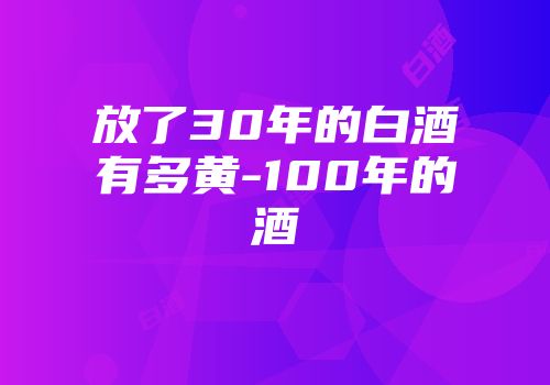放了30年的白酒有多黄-100年的酒