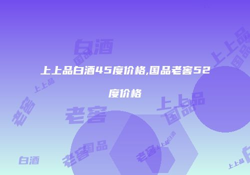 上上品白酒45度价格,国品老窖52度价格