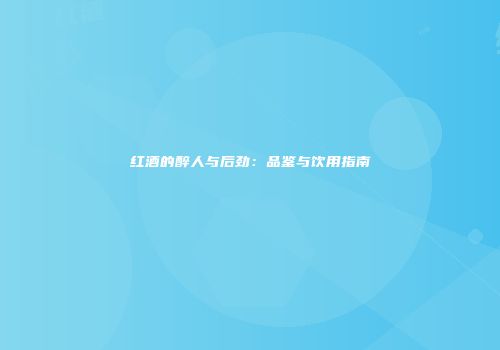 红酒的醉人与后劲：品鉴与饮用指南