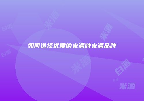 如何选择优质的米酒牌米酒品牌