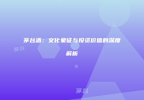 茅台酒：文化象征与投资价值的深度解析