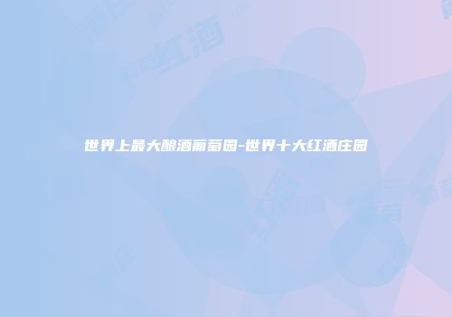 世界上最大酿酒葡萄园-世界十大红酒庄园