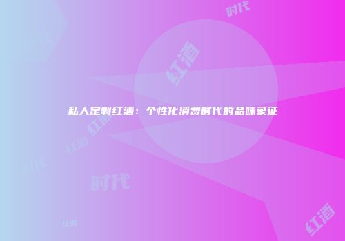 私人定制红酒：个性化消费时代的品味象征