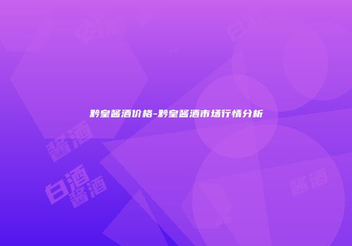 黔皇酱酒价格-黔皇酱酒市场行情分析