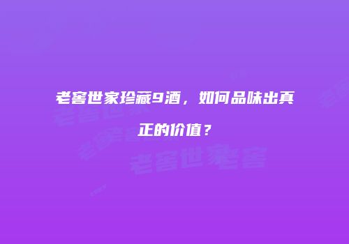 老窖世家珍藏9酒，如何品味出真正的价值？