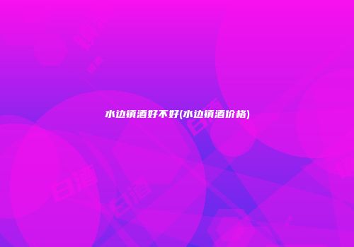 水边镇酒好不好(水边镇酒价格)