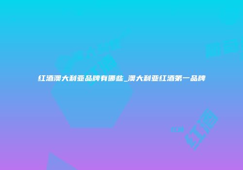 红酒澳大利亚品牌有哪些_澳大利亚红酒第一品牌