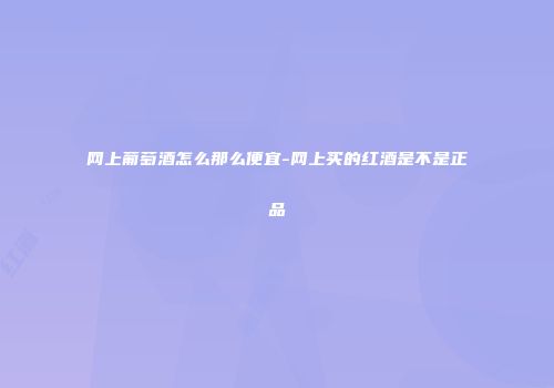 网上葡萄酒怎么那么便宜-网上买的红酒是不是正品