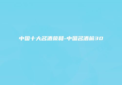 中国十大名酒荣和-中国名酒前30